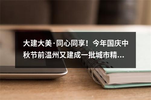 大建大美·同心同享！今年国庆中秋节前温州又建成一批城市精品