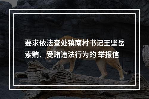 要求依法查处镇南村书记王坚岳索贿、受贿违法行为的 举报信