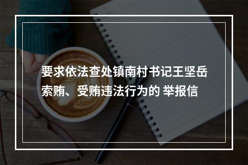 要求依法查处镇南村书记王坚岳索贿、受贿违法行为的 举报信