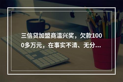 三信贷加盟商温兴奖，欠款1000多万元，在事实不清、无分文退回