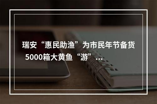 瑞安“惠民助渔”为市民年节备货  5000箱大黄鱼“游”进百姓家