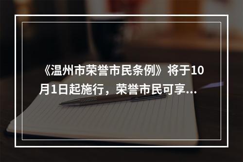 《温州市荣誉市民条例》将于10月1日起施行，荣誉市民可享四大礼遇