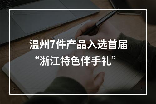 温州7件产品入选首届“浙江特色伴手礼”