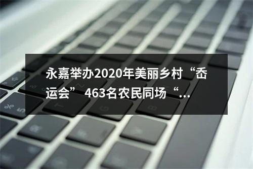 永嘉举办2020年美丽乡村“岙运会” 463名农民同场“竞技”
