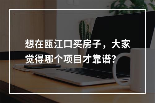 想在瓯江口买房子，大家觉得哪个项目才靠谱？