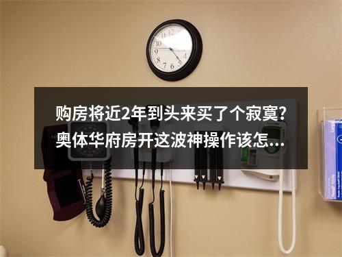 购房将近2年到头来买了个寂寞？奥体华府房开这波神操作该怎么解释？