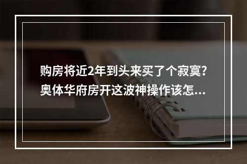 购房将近2年到头来买了个寂寞？奥体华府房开这波神操作该怎么解释？