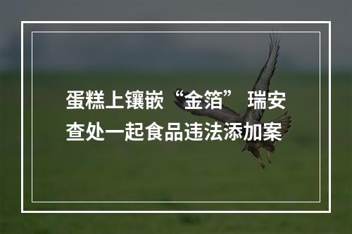 蛋糕上镶嵌“金箔” 瑞安查处一起食品违法添加案