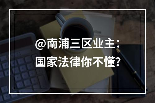 @南浦三区业主：国家法律你不懂？