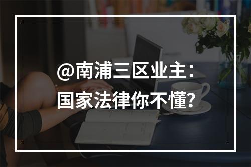 @南浦三区业主：国家法律你不懂？