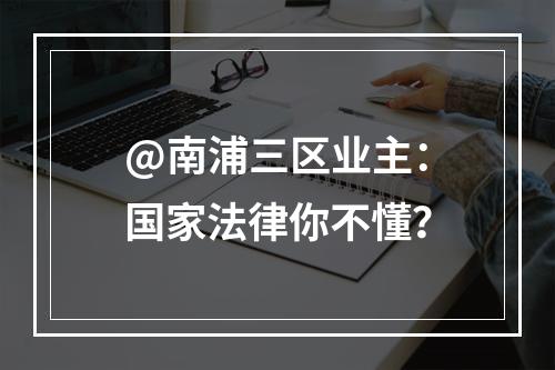 @南浦三区业主：国家法律你不懂？