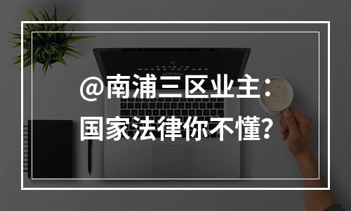 @南浦三区业主：国家法律你不懂？