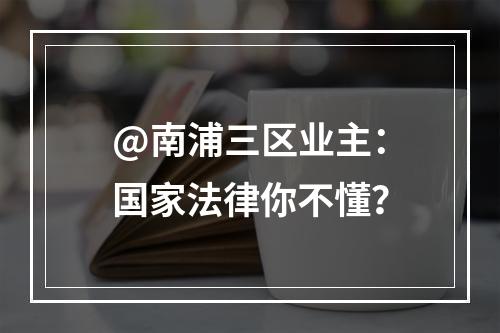 @南浦三区业主：国家法律你不懂？