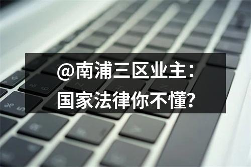 @南浦三区业主：国家法律你不懂？