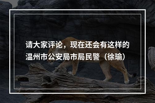 请大家评论，现在还会有这样的温州市公安局市局民警（徐瑜）