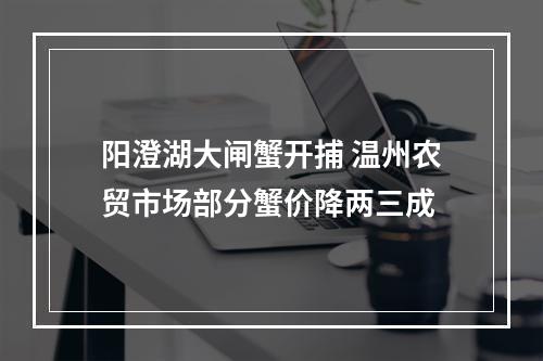 阳澄湖大闸蟹开捕 温州农贸市场部分蟹价降两三成