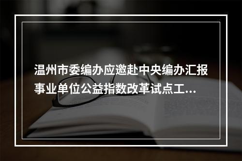 温州市委编办应邀赴中央编办汇报事业单位公益指数改革试点工作