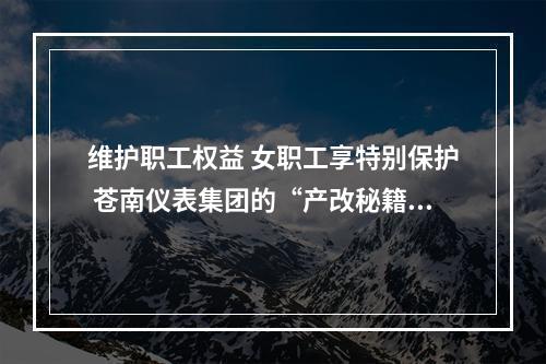 维护职工权益 女职工享特别保护 苍南仪表集团的“产改秘籍”