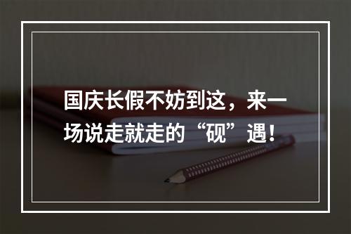 国庆长假不妨到这，来一场说走就走的“砚”遇！