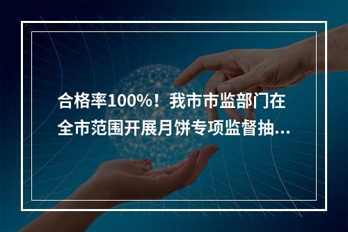 合格率100%！我市市监部门在全市范围开展月饼专项监督抽检
