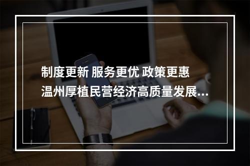 制度更新 服务更优 政策更惠 温州厚植民营经济高质量发展土壤