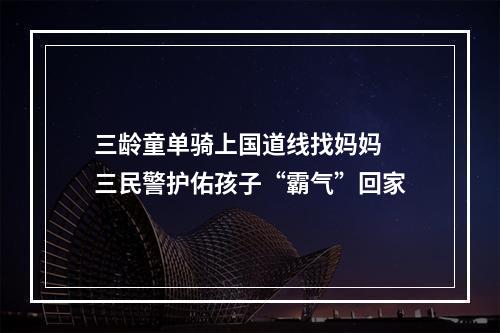 三龄童单骑上国道线找妈妈 三民警护佑孩子“霸气”回家