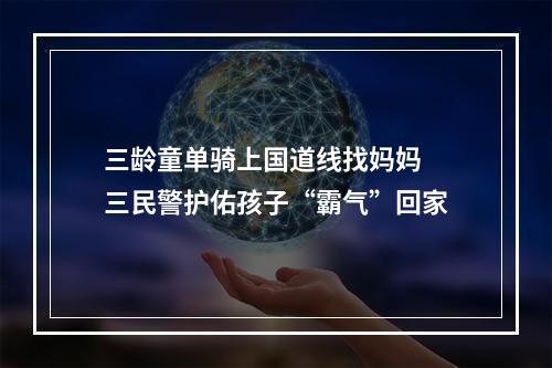 三龄童单骑上国道线找妈妈 三民警护佑孩子“霸气”回家