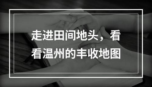 走进田间地头，看看温州的丰收地图