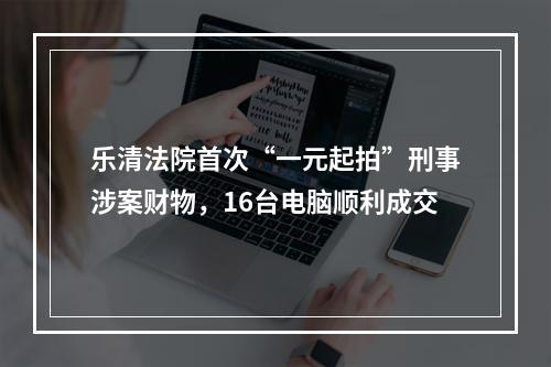 乐清法院首次“一元起拍”刑事涉案财物，16台电脑顺利成交