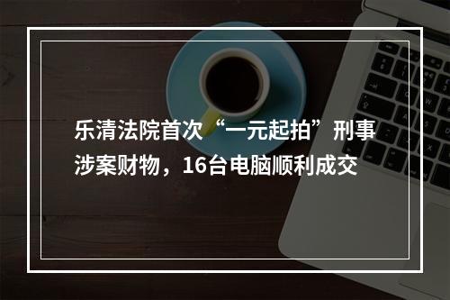 乐清法院首次“一元起拍”刑事涉案财物，16台电脑顺利成交