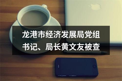 龙港市经济发展局党组书记、局长黄文友被查