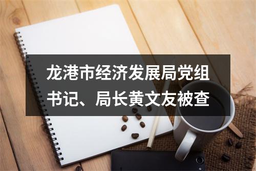 龙港市经济发展局党组书记、局长黄文友被查