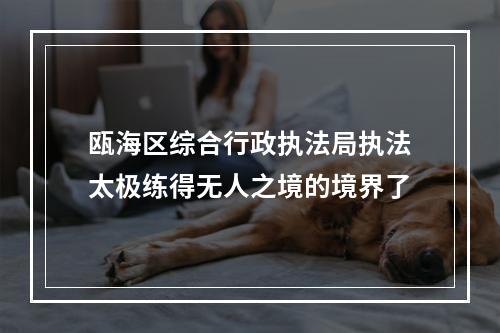 瓯海区综合行政执法局执法太极练得无人之境的境界了