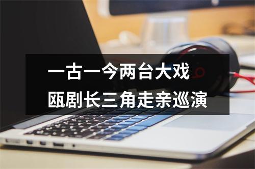 一古一今两台大戏 瓯剧长三角走亲巡演