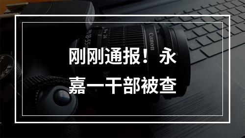 刚刚通报！永嘉一干部被查