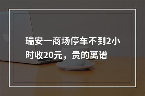 瑞安一商场停车不到2小时收20元，贵的离谱