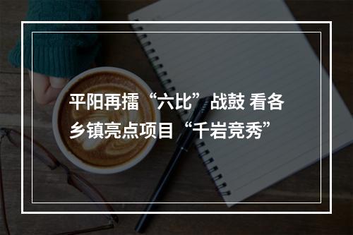 平阳再擂“六比”战鼓 看各乡镇亮点项目“千岩竞秀”