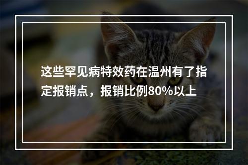 这些罕见病特效药在温州有了指定报销点，报销比例80%以上