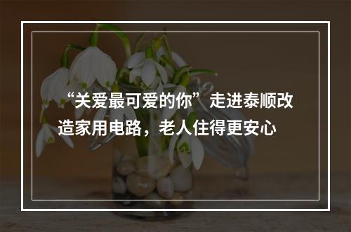 “关爱最可爱的你”走进泰顺改造家用电路，老人住得更安心