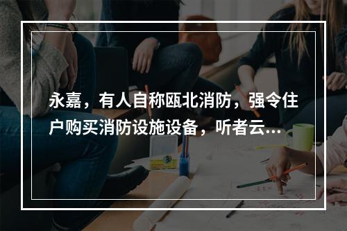 永嘉，有人自称瓯北消防，强令住户购买消防设施设备，听者云里雾里！