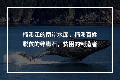 楠溪江的南岸水库，楠溪百姓脱贫的绊脚石，贫困的制造者