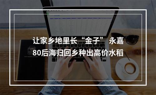 让家乡地里长“金子” 永嘉80后海归回乡种出高价水稻