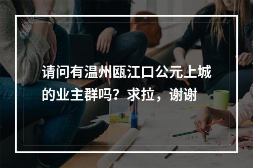 请问有温州瓯江口公元上城的业主群吗？求拉，谢谢
