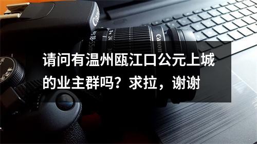 请问有温州瓯江口公元上城的业主群吗？求拉，谢谢
