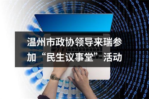 温州市政协领导来瑞参加“民生议事堂”活动