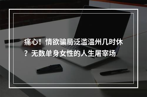 痛心！情欲骗局泛滥温州几时休？无数单身女性的人生屠宰场