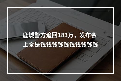 鹿城警方追回183万，发布会上全是钱钱钱钱钱钱钱钱钱钱