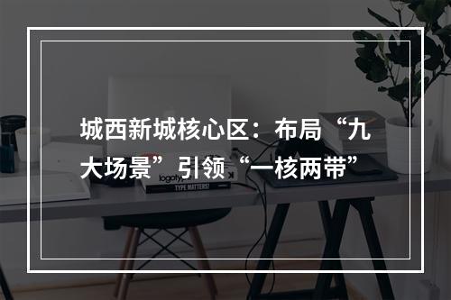 城西新城核心区：布局“九大场景”引领“一核两带”