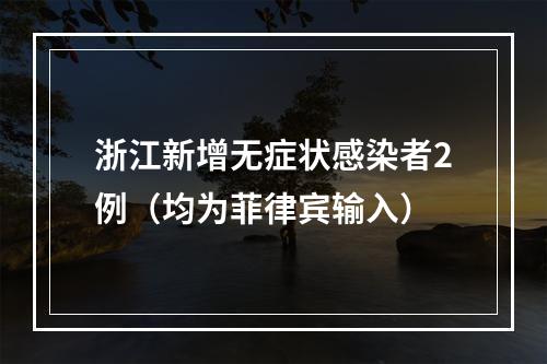 浙江新增无症状感染者2例（均为菲律宾输入）