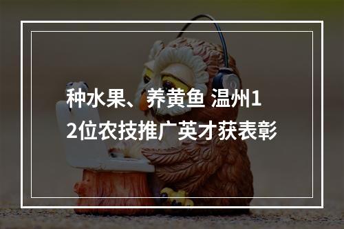 种水果、养黄鱼 温州12位农技推广英才获表彰